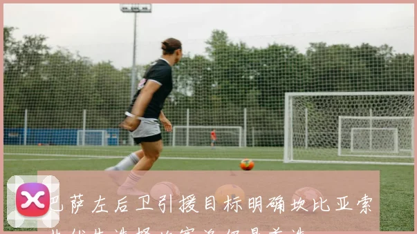 巴萨左后卫引援目标明确坎比亚索非优先选择坎塞洛仍是首选