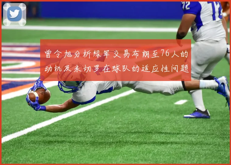 曾令旭分析绿军交易布朗至76人的动机及米切罗在球队的适应性问题
