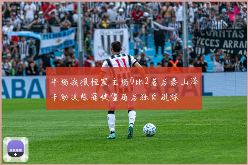 半场战报恒宸主场0比2落后泰山泽卡助攻陈蒲破僵局后独自进球