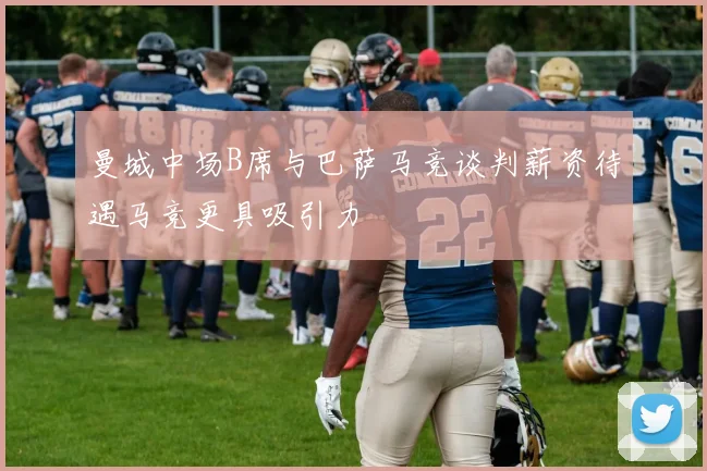 曼城中场B席与巴萨马竞谈判薪资待遇马竞更具吸引力