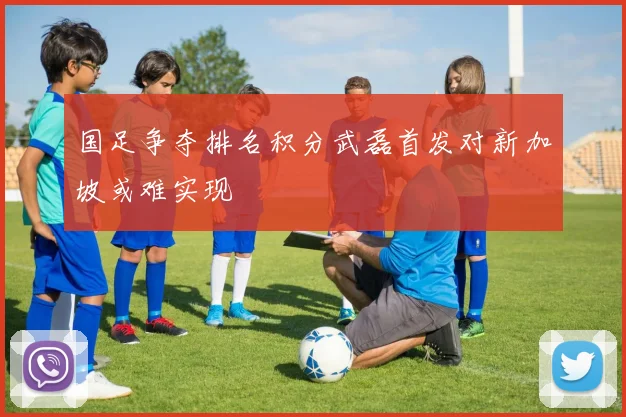国足争夺排名积分武磊首发对新加坡或难实现