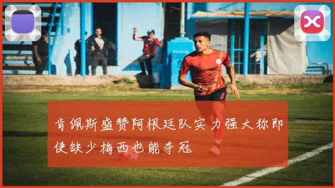 肯佩斯盛赞阿根廷队实力强大称即使缺少梅西也能夺冠